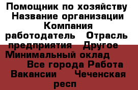 Помощник по хозяйству › Название организации ­ Компания-работодатель › Отрасль предприятия ­ Другое › Минимальный оклад ­ 30 000 - Все города Работа » Вакансии   . Чеченская респ.